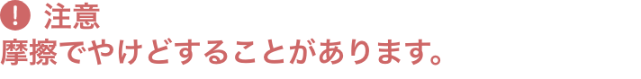 注意 摩擦でやけどすることがあります。