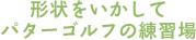 形状をいかしてパターゴルフの練習場